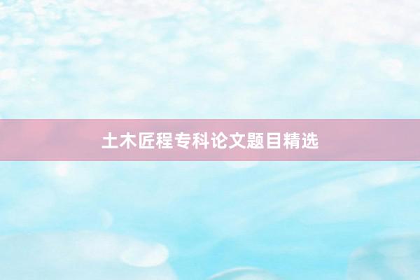 土木匠程专科论文题目精选